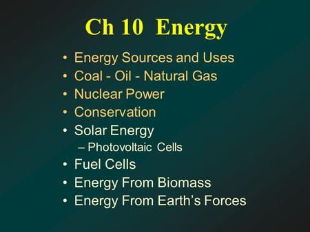 Ch 10 Energy Energy Sources and Uses Coal - Oil - Natural Gas Nuclear Power Conservation Solar Energy –Photovoltaic Cells Fuel Cells Energy From Biomass.