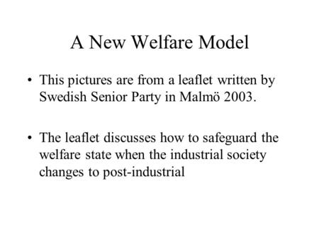 A New Welfare Model This pictures are from a leaflet written by Swedish Senior Party in Malmö 2003. The leaflet discusses how to safeguard the welfare.
