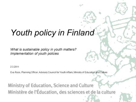 Youth policy in Finland What is sustainable policy in youth matters? Implementation of youth policies 2.3.2011 Eva Roos, Planning Officer, Advisory Council.