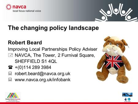 The changing policy landscape Robert Beard Improving Local Partnerships Policy Adviser  NAVCA, The Tower, 2 Furnival Square, SHEFFIELD S1 4QL  +(0)114.