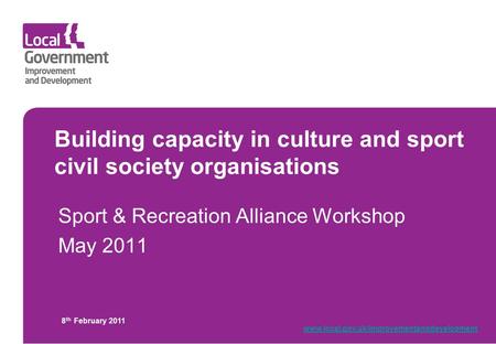 Building capacity in culture and sport civil society organisations Sport & Recreation Alliance Workshop May 2011 8 th February 2011 www.local.gov.uk/improvementanddevelopment.