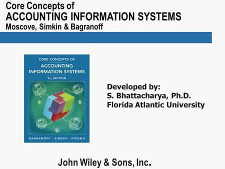 Core Concepts of ACCOUNTING INFORMATION SYSTEMS Moscove, Simkin & Bagranoff John Wiley & Sons, Inc. Developed by: S. Bhattacharya, Ph.D. Florida Atlantic.