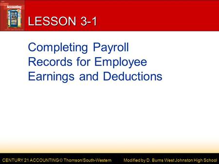 CENTURY 21 ACCOUNTING © Thomson/South-Western LESSON 3-1 Completing Payroll Records for Employee Earnings and Deductions Modified by D. Burns West Johnston.
