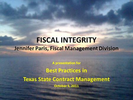 FISCAL INTEGRITY Jennifer Paris, Fiscal Management Division A presentation for Best Practices in Texas State Contract Management October 5, 2011.