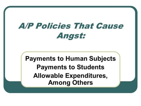 A/P Policies That Cause Angst: Payments to Human Subjects Payments to Students Allowable Expenditures, Among Others.