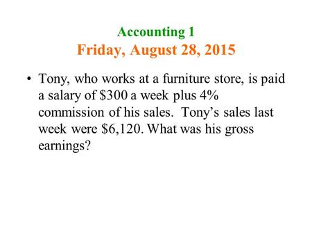 Accounting 1 Friday, August 28, 2015 Tony, who works at a furniture store, is paid a salary of $300 a week plus 4% commission of his sales. Tony’s sales.