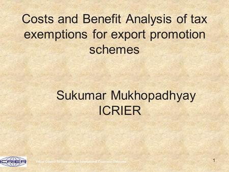 Indian Council for Research on International Economic Relations 1 Costs and Benefit Analysis of tax exemptions for export promotion schemes Sukumar Mukhopadhyay.