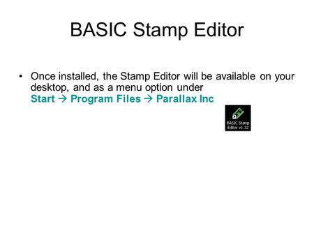 BASIC Stamp Editor Once installed, the Stamp Editor will be available on your desktop, and as a menu option under Start  Program Files  Parallax Inc.