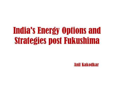 India's Energy Options and Strategies post Fukushima Anil Kakodkar.