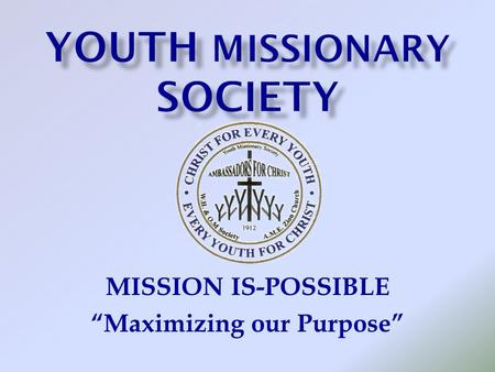 MISSION IS-POSSIBLE “Maximizing our Purpose”. Leader:The purpose of the Youth Missionary Society is and remains: Youth: We are members of the Youth Missionary.