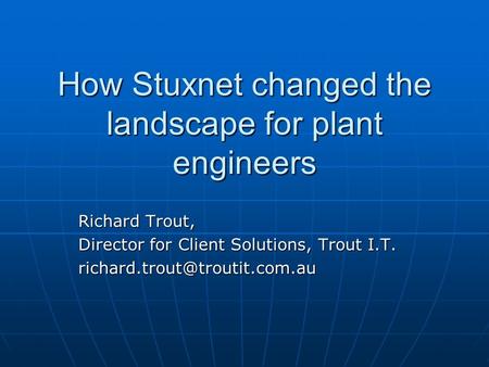 How Stuxnet changed the landscape for plant engineers Richard Trout, Director for Client Solutions, Trout I.T.