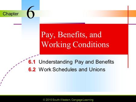 Chapter © 2010 South-Western, Cengage Learning Pay, Benefits, and Working Conditions 6.1 6.1Understanding Pay and Benefits 6.2 6.2Work Schedules and Unions.