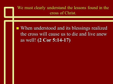 We must clearly understand the lessons found in the cross of Christ. n When understood and its blessings realized the cross will cause us to die and live.