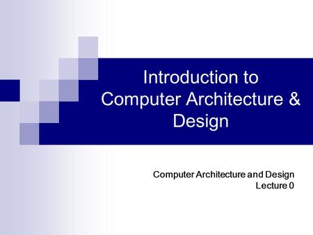 Introduction to Computer Architecture & Design Computer Architecture and Design Lecture 0.