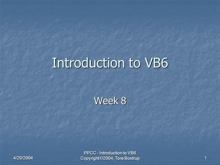 4/20/2004 PPCC - Introduction to VB6 Copyright ©2004, Tore Bostrup 1 Introduction to VB6 Week 8.