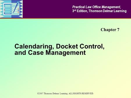 Calendaring, Docket Control, and Case Management Chapter 7 Practical Law Office Management, 3 rd Edition, Thomson Delmar Learning ©2007 Thomson Delmar.
