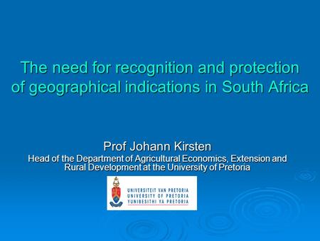 The need for recognition and protection of geographical indications in South Africa Prof Johann Kirsten Head of the Department of Agricultural Economics,