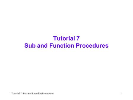 Tutorial 7: Sub and Function Procedures1 Tutorial 7 Sub and Function Procedures.
