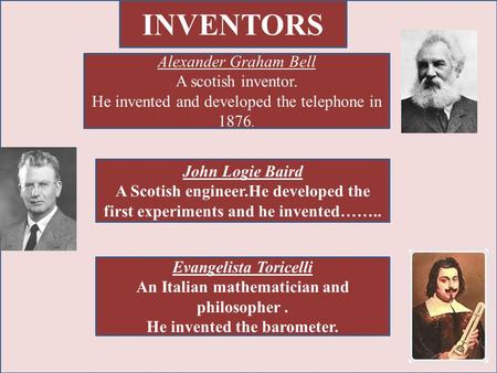 INVENTORS Alexander Graham Bell A scotish inventor. He invented and developed the telephone in 1876. John Logie Baird A Scotish engineer.He developed the.