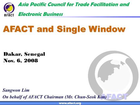 1 AFACT www.afact.org AFACT and Single Window Asia Pacific Council for Trade Facilitation and Electronic Business Sangwon Lim On behalf of AFACT Chairman.