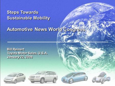 Steps Towards Sustainable Mobility Automotive News World Congress Bill Reinert Toyota Motor Sales, U.S.A. January 22, 2008.