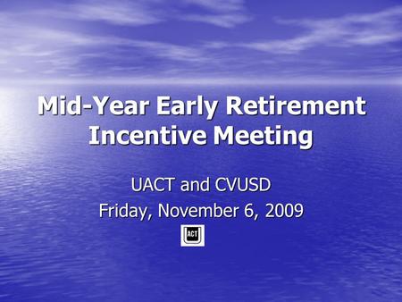 Mid-Year Early Retirement Incentive Meeting UACT and CVUSD Friday, November 6, 2009.