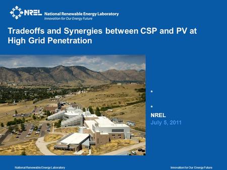 National Renewable Energy Laboratory Innovation for Our Energy Future * NREL July 5, 2011 Tradeoffs and Synergies between CSP and PV at High Grid Penetration.