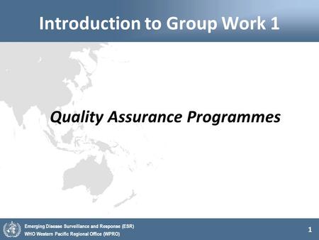 1 Emerging Disease Surveillance and Response (ESR) WHO Western Pacific Regional Office (WPRO) Introduction to Group Work 1 Quality Assurance Programmes.