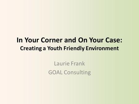 In Your Corner and On Your Case: Creating a Youth Friendly Environment Laurie Frank GOAL Consulting.