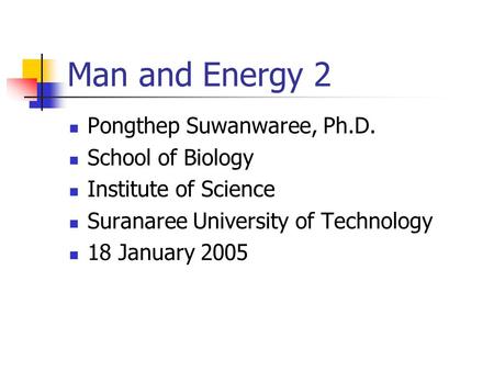 Man and Energy 2 Pongthep Suwanwaree, Ph.D. School of Biology Institute of Science Suranaree University of Technology 18 January 2005.