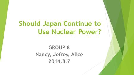 Should Japan Continue to Use Nuclear Power? GROUP 8 Nancy, Jefrey, Alice 2014.8.7.