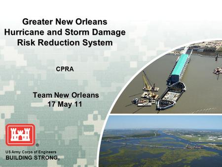 US Army Corps of Engineers BUILDING STRONG ® Greater New Orleans Hurricane and Storm Damage Risk Reduction System CPRA Team New Orleans 17 May 11.