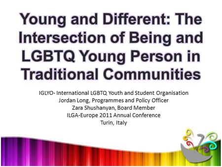 IGLYO- International LGBTQ Youth and Student Organisation Jordan Long, Programmes and Policy Officer Zara Shushanyan, Board Member ILGA-Europe 2011 Annual.