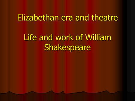 Elizabethan era and theatre Life and work of William Shakespeare