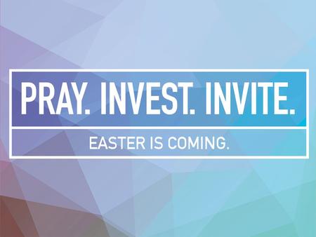 Pray …with great faith …for others (by name) …and for yourself – that God would use you to help point people toward Jesus. Pray. Invest. Invite. Easter.