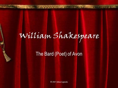 © 2007 Jillian Lipinski William Shakespeare The Bard (Poet) of Avon.