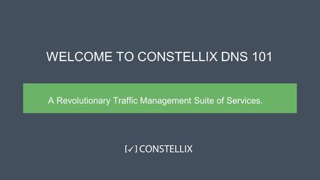WELCOME TO CONSTELLIX DNS 101 A Revolutionary Traffic Management Suite of Services.