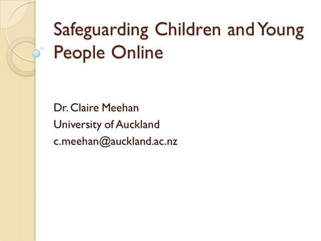 Safeguarding Children and Young People Online Dr. Claire Meehan University of Auckland