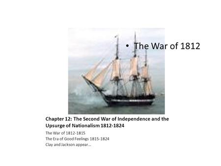 Chapter 12: The Second War of Independence and the Upsurge of Nationalism 1812-1824 The War of 1812-1815 The Era of Good Feelings 1815-1824 Clay and Jackson.