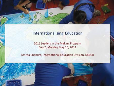 Internationalising education Internationalising Education 2011 Leaders in the Making Program Day 2, Monday May 30, 2011 Amrita Chandra, International Education.