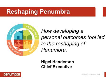 ©Copyright Penumbra 2010 Reshaping Penumbra How developing a personal outcomes tool led to the reshaping of Penumbra. Nigel Henderson Chief Executive.