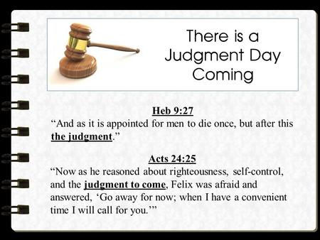 There is a Judgment Day Coming Heb 9:27 “And as it is appointed for men to die once, but after this the judgment.” Acts 24:25 “Now as he reasoned about.