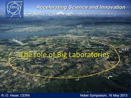 The role of Big Laboratories Accelerating Science and Innovation Accelerating Science and Innovation R.-D. Heuer, CERN Nobel Symposium, 16 May 2013.