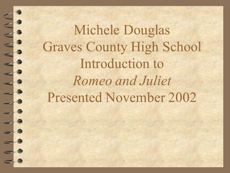 Michele Douglas Graves County High School Introduction to Romeo and Juliet Presented November 2002.