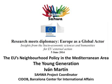 The EU’s Neighbourhood Policy in the Mediterranean Area The Young Generation Iván Martín SAHWA Project Coordinator CIDOB, Barcelona Center for International.