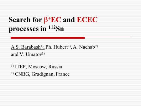 Search for  + EC and ECEC processes in 112 Sn A.S. Barabash 1), Ph. Hubert 2), A. Nachab 2) and V. Umatov 1) 1) ITEP, Moscow, Russia 2) CNBG, Gradignan,