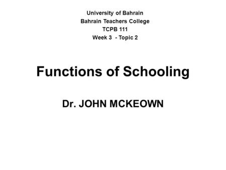 Functions of Schooling Dr. JOHN MCKEOWN University of Bahrain Bahrain Teachers College TCPB 111 Week 3 - Topic 2.
