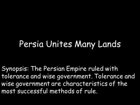 Persia Unites Many Lands Synopsis: The Persian Empire ruled with tolerance and wise government. Tolerance and wise government are characteristics of the.