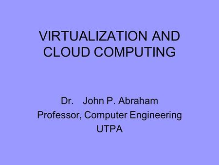 VIRTUALIZATION AND CLOUD COMPUTING Dr. John P. Abraham Professor, Computer Engineering UTPA.