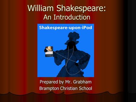 William Shakespeare: An Introduction Prepared by Mr. Grabham Brampton Christian School.